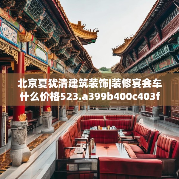 北京夏犹清建筑装饰|装修宴会车什么价格523.a399b400c403fgy.410jhhj