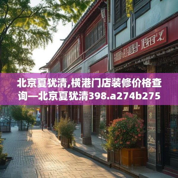 北京夏犹清,横港门店装修价格查询—北京夏犹清398.a274b275c278fgy.28576669
