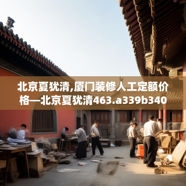 北京夏犹清,厦门装修人工定额价格—北京夏犹清463.a339b340c343fgy.350poiy