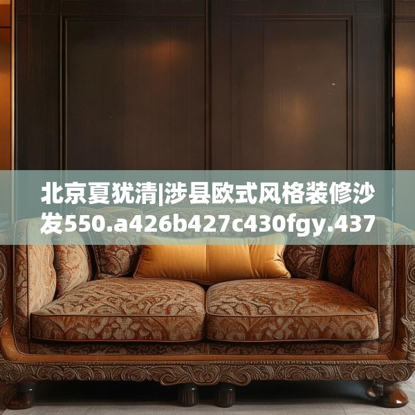 北京夏犹清|涉县欧式风格装修沙发550.a426b427c430fgy.437sdA