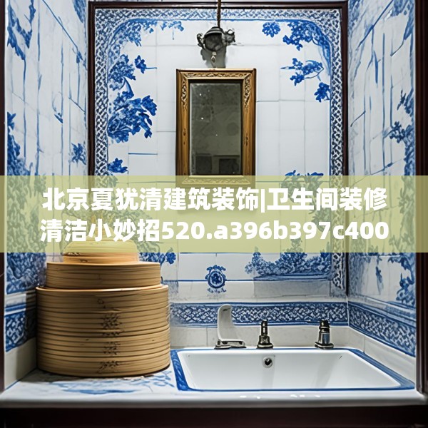 北京夏犹清建筑装饰|卫生间装修清洁小妙招520.a396b397c400fgy.407dewqe