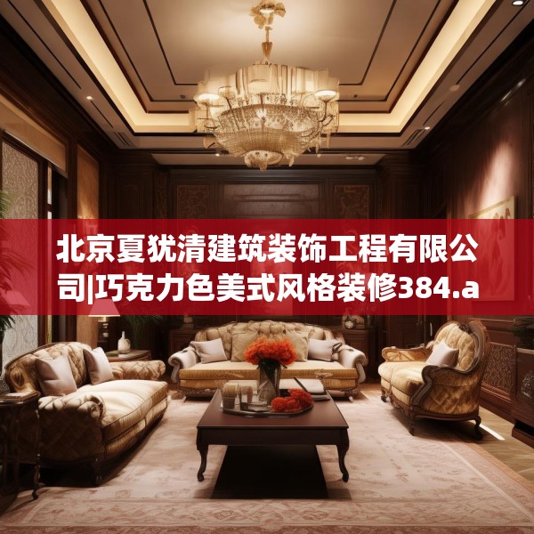 北京夏犹清建筑装饰工程有限公司|巧克力色美式风格装修384.a260b261c264fgy.271dsfds