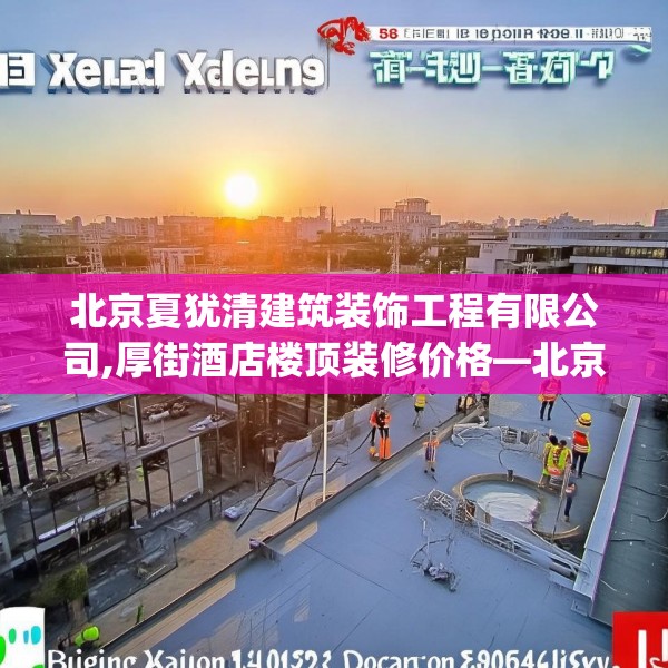 北京夏犹清建筑装饰工程有限公司,厚街酒店楼顶装修价格—北京夏犹清建筑装饰工程有限公司526.a402b403c406fgy.413htyj