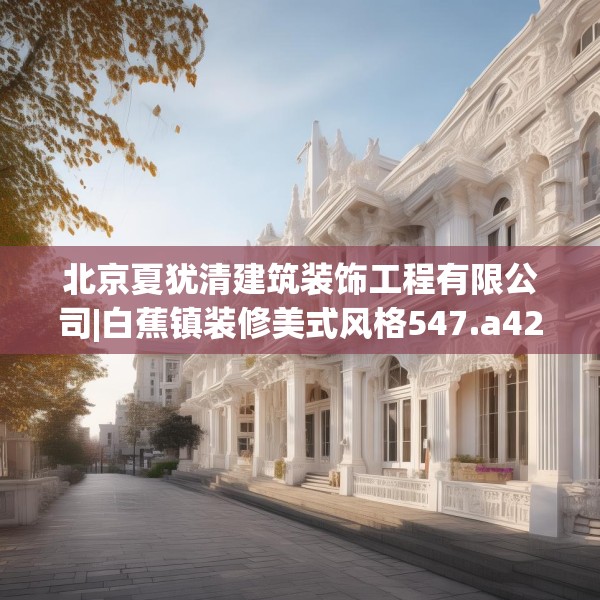 北京夏犹清建筑装饰工程有限公司|白蕉镇装修美式风格547.a423b424c427fgy.434fdsfds
