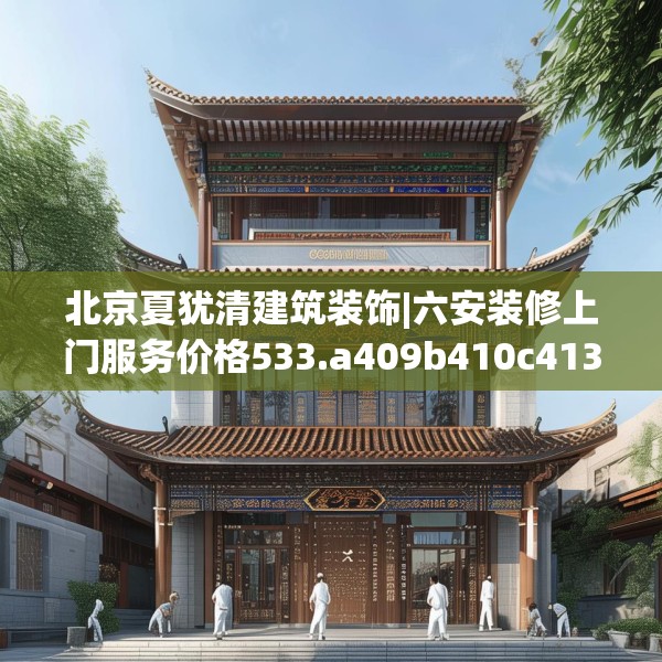 北京夏犹清建筑装饰|六安装修上门服务价格533.a409b410c413fgy.420cvcx