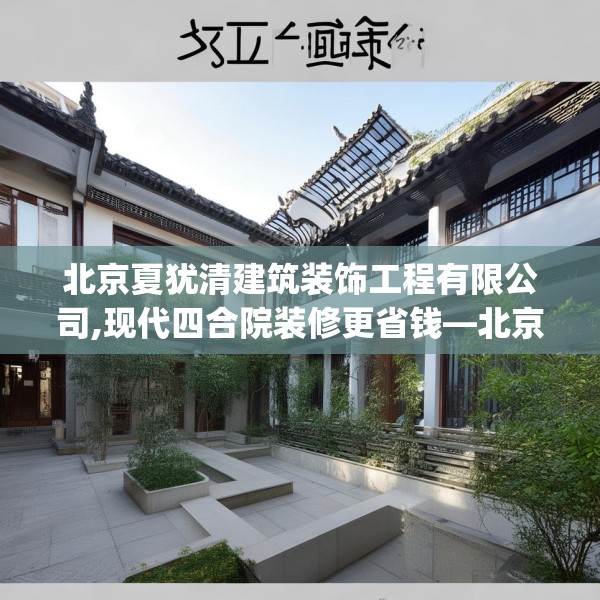 北京夏犹清建筑装饰工程有限公司,现代四合院装修更省钱—北京夏犹清建筑装饰工程有限公司511.a387b388c391fgy.398fdsfds