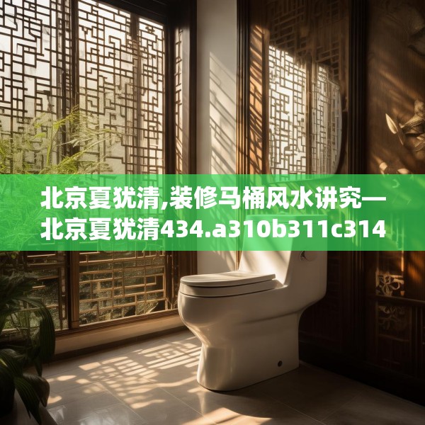 北京夏犹清,装修马桶风水讲究—北京夏犹清434.a310b311c314fgy.32176667