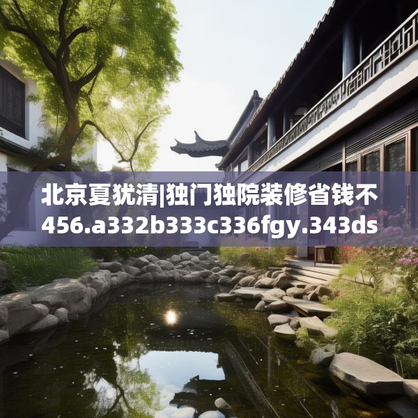 北京夏犹清|独门独院装修省钱不456.a332b333c336fgy.343dsfds