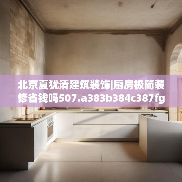 北京夏犹清建筑装饰|厨房极简装修省钱吗507.a383b384c387fgy.394uyk