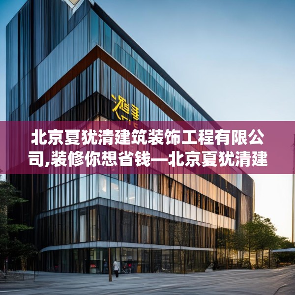 北京夏犹清建筑装饰工程有限公司,装修你想省钱—北京夏犹清建筑装饰工程有限公司412.a288b289c292fgy.299dewqe