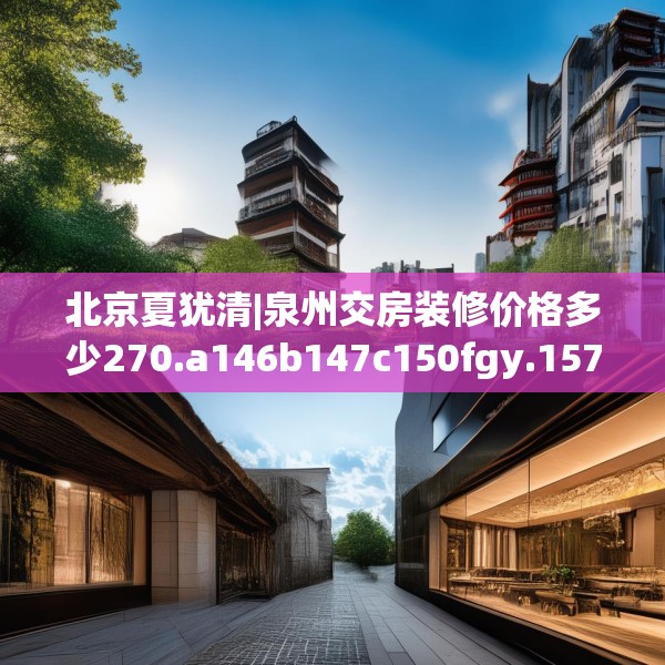 北京夏犹清|泉州交房装修价格多少270.a146b147c150fgy.157nbn