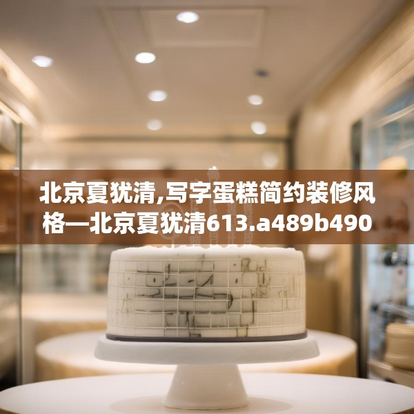 北京夏犹清,写字蛋糕简约装修风格—北京夏犹清613.a489b490c493fgy.500jhhj