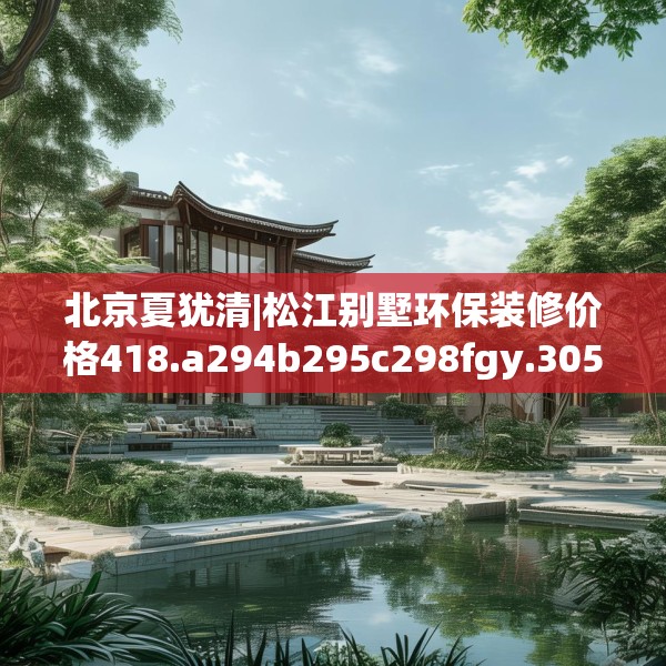 北京夏犹清|松江别墅环保装修价格418.a294b295c298fgy.305htyj