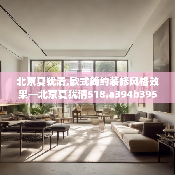 北京夏犹清,欧式简约装修风格效果—北京夏犹清518.a394b395c398fgy.405xczxv