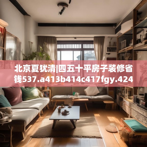 北京夏犹清|四五十平房子装修省钱537.a413b414c417fgy.424fhsg