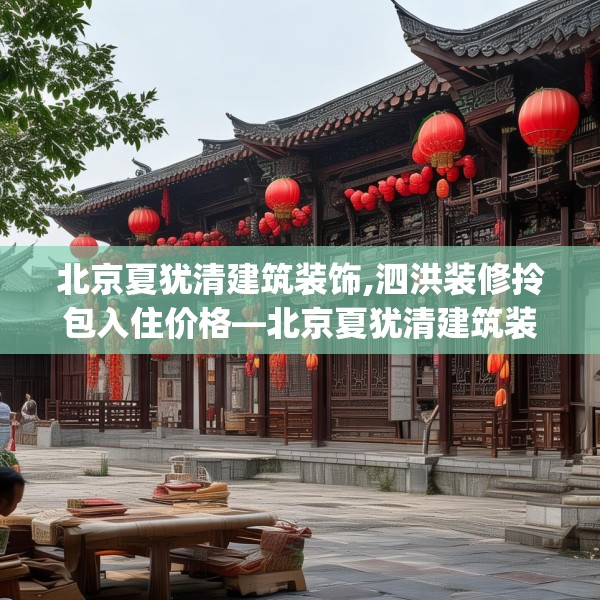 北京夏犹清建筑装饰,泗洪装修拎包入住价格—北京夏犹清建筑装饰302.a178b179c182fgy.189xczxv