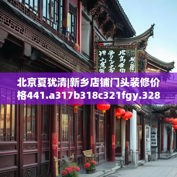 北京夏犹清|新乡店铺门头装修价格441.a317b318c321fgy.328fghfd