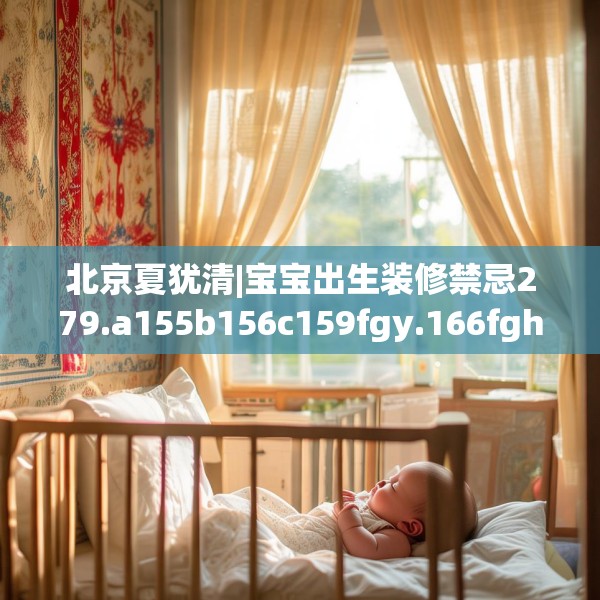 北京夏犹清|宝宝出生装修禁忌279.a155b156c159fgy.166fghfd