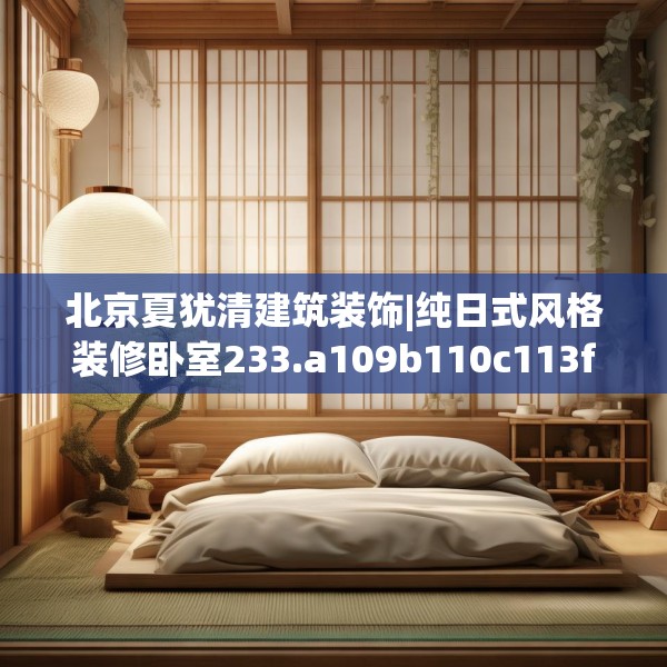 北京夏犹清建筑装饰|纯日式风格装修卧室233.a109b110c113fgy.120bnbn