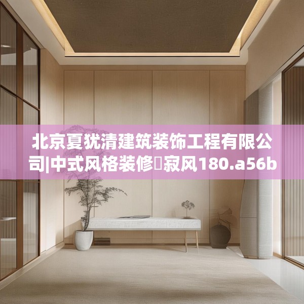 北京夏犹清建筑装饰工程有限公司|中式风格装修侘寂风180.a56b57c60fgy.67nbn