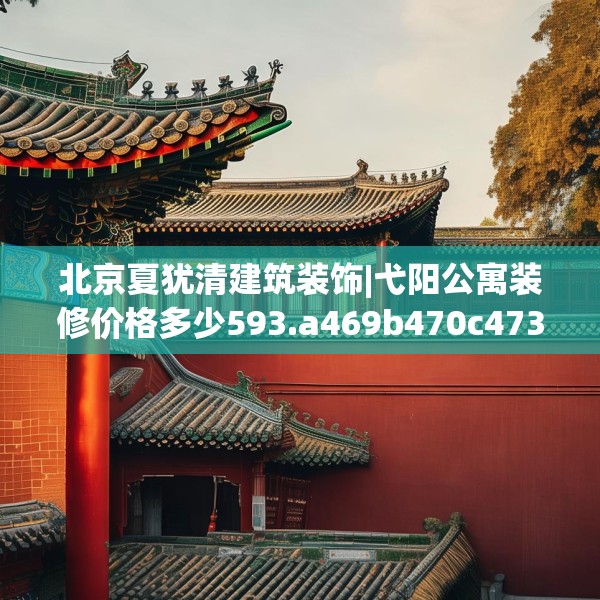 北京夏犹清建筑装饰|弋阳公寓装修价格多少593.a469b470c473fgy.480bnbn