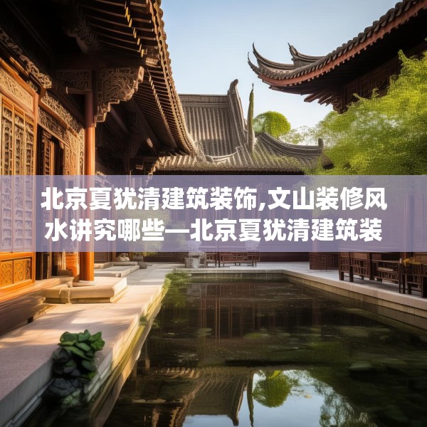 北京夏犹清建筑装饰,文山装修风水讲究哪些—北京夏犹清建筑装饰196.a72b73c76fgy.83dewqe