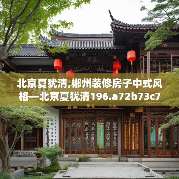 北京夏犹清,郴州装修房子中式风格—北京夏犹清196.a72b73c76fgy.83dewqe