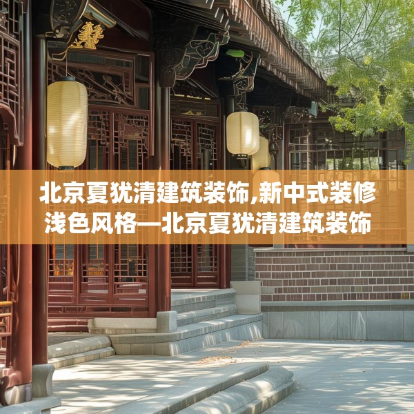 北京夏犹清建筑装饰,新中式装修浅色风格—北京夏犹清建筑装饰233.a109b110c113fgy.120bnbn