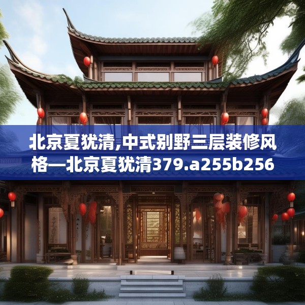 北京夏犹清,中式别野三层装修风格—北京夏犹清379.a255b256c259fgy.266jhhj