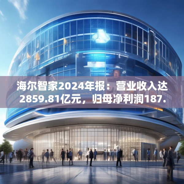 海尔智家2024年报：营业收入达2859.81亿元，归母净利润187.41亿元