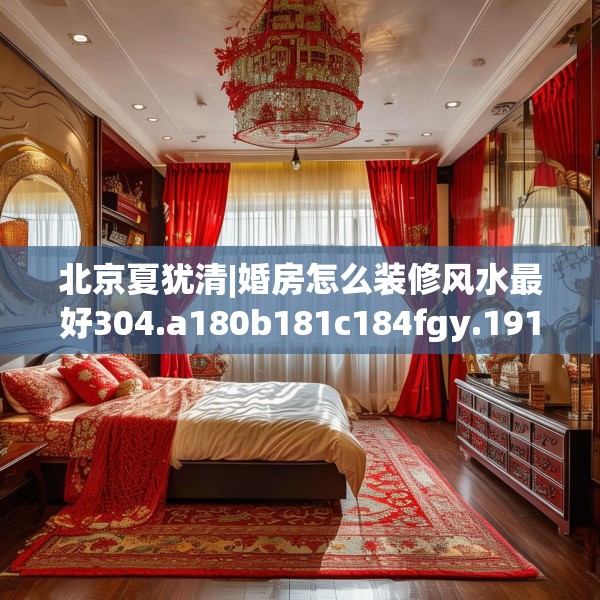 北京夏犹清|婚房怎么装修风水最好304.a180b181c184fgy.191dewqe
