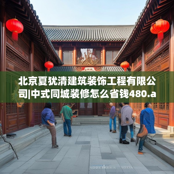 北京夏犹清建筑装饰工程有限公司|中式同城装修怎么省钱480.a356b357c360fgy.367lkjl