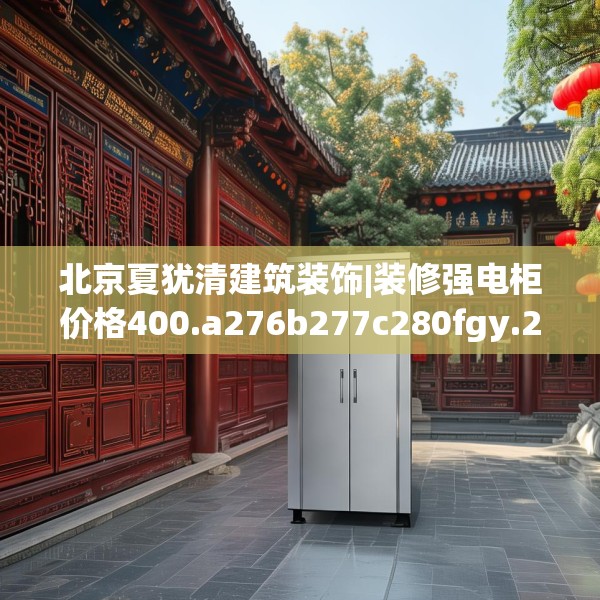 北京夏犹清建筑装饰|装修强电柜价格400.a276b277c280fgy.287htyj