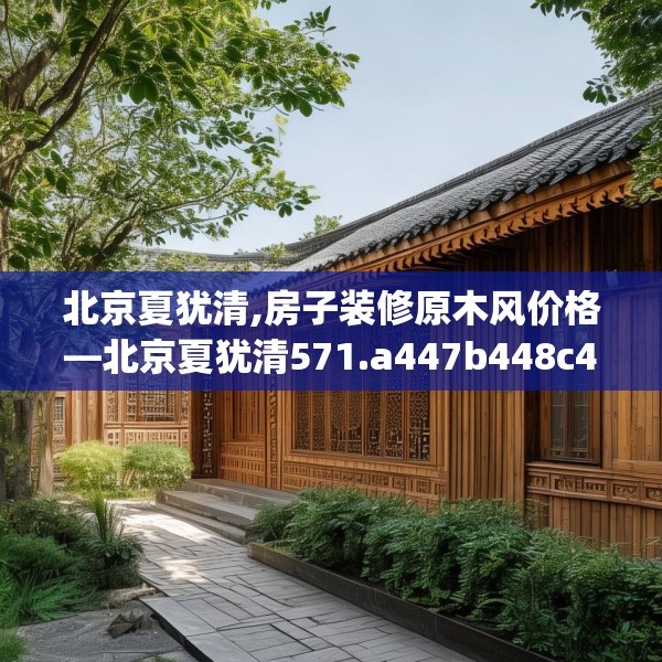 北京夏犹清,房子装修原木风价格—北京夏犹清571.a447b448c451fgy.458poiy