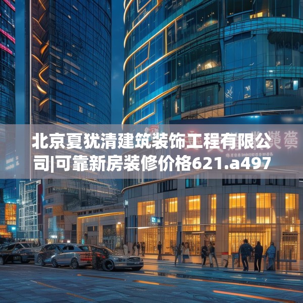 北京夏犹清建筑装饰工程有限公司|可靠新房装修价格621.a497b498c501fgy508