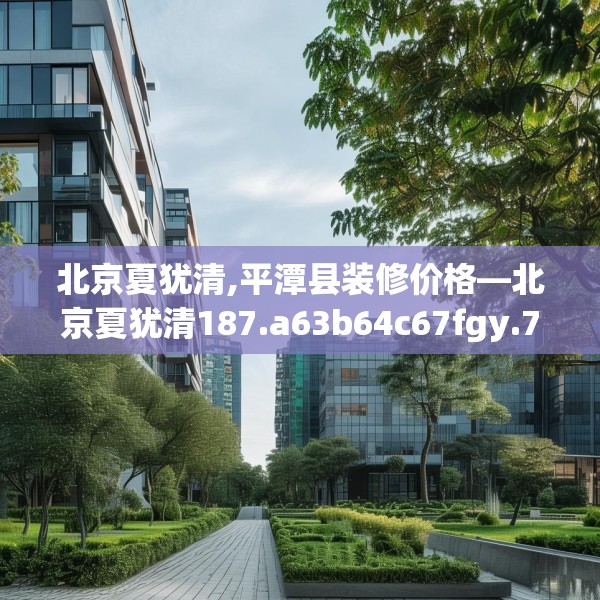 北京夏犹清,平潭县装修价格—北京夏犹清187.a63b64c67fgy.74fdsfds