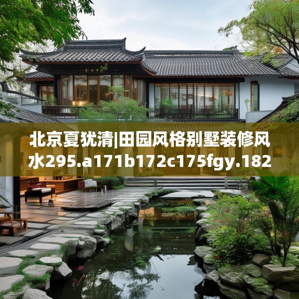 北京夏犹清|田园风格别墅装修风水295.a171b172c175fgy.182fdsfds