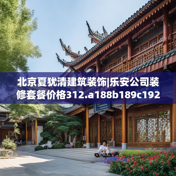 北京夏犹清建筑装饰|乐安公司装修套餐价格312.a188b189c192fgy.199dsfds