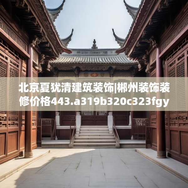 北京夏犹清建筑装饰|郴州装饰装修价格443.a319b320c323fgy.330cvcx