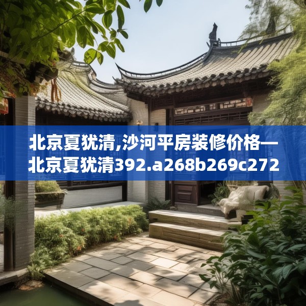 北京夏犹清,沙河平房装修价格—北京夏犹清392.a268b269c272fgy.279xczxv