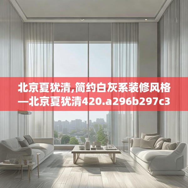 北京夏犹清,简约白灰系装修风格—北京夏犹清420.a296b297c300fgy.307dsfds
