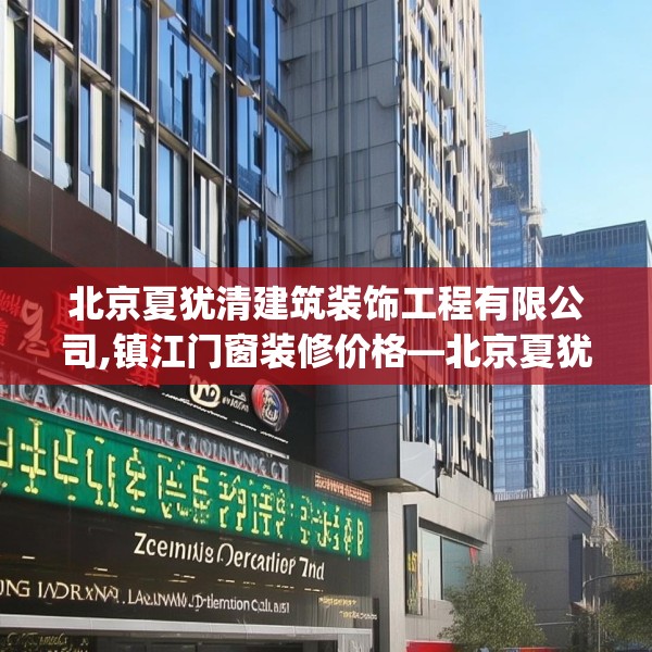 北京夏犹清建筑装饰工程有限公司,镇江门窗装修价格—北京夏犹清建筑装饰工程有限公司196.a72b73c76fgy.83dewqe