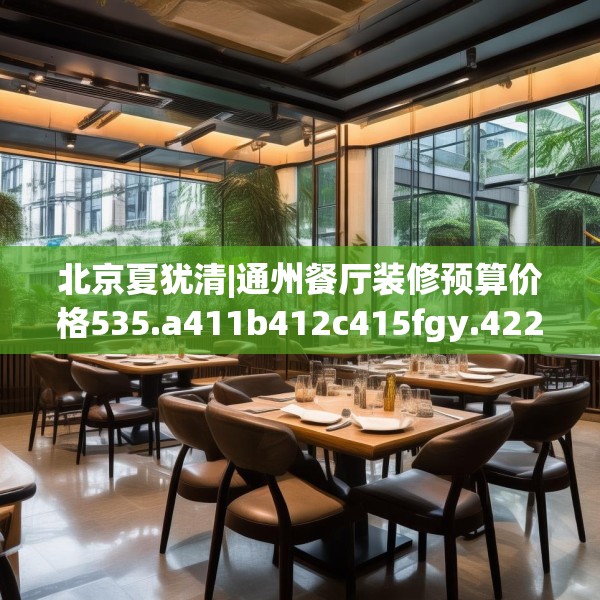 北京夏犹清|通州餐厅装修预算价格535.a411b412c415fgy.422poiy