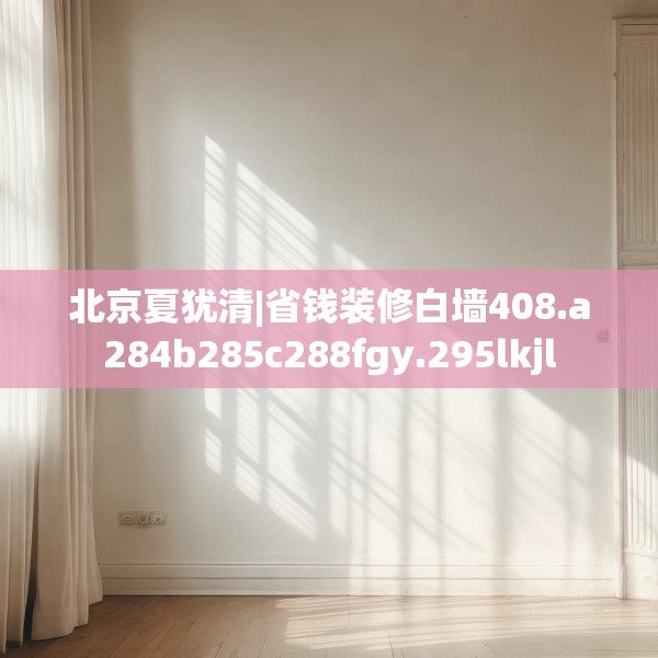北京夏犹清|省钱装修白墙408.a284b285c288fgy.295lkjl
