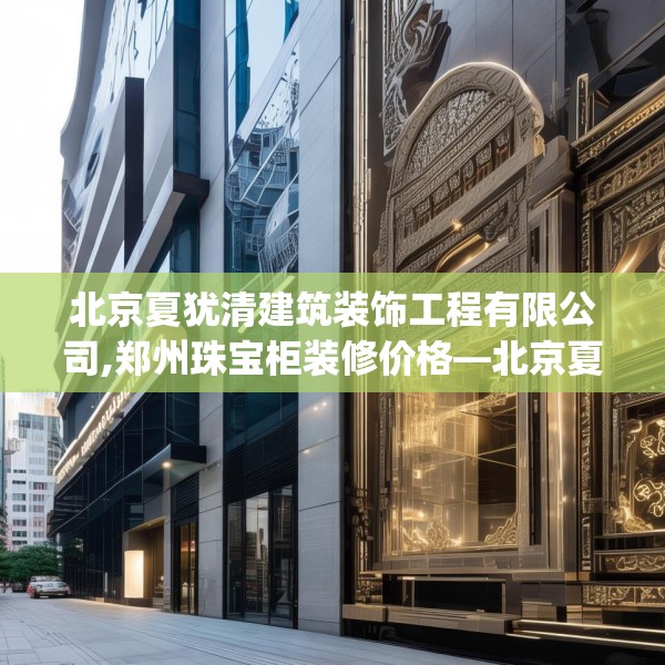 北京夏犹清建筑装饰工程有限公司,郑州珠宝柜装修价格—北京夏犹清建筑装饰工程有限公司511.a387b388c391fgy.398fdsfds