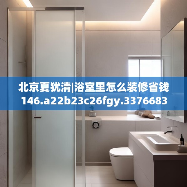 北京夏犹清|浴室里怎么装修省钱146.a22b23c26fgy.3376683