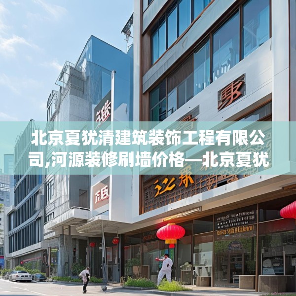 北京夏犹清建筑装饰工程有限公司,河源装修刷墙价格—北京夏犹清建筑装饰工程有限公司585.a461b462c465fgy.472fghfd