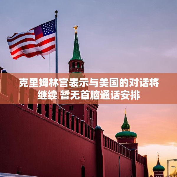 克里姆林宫表示与美国的对话将继续 暂无首脑通话安排