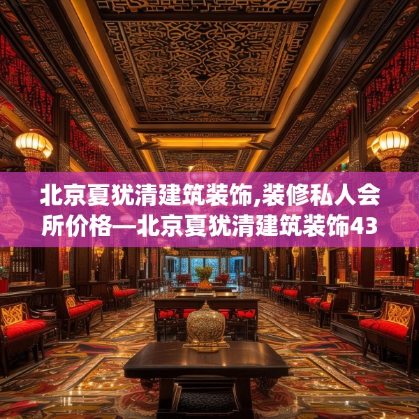 北京夏犹清建筑装饰,装修私人会所价格—北京夏犹清建筑装饰432.a308b309c312fgy.319nbn