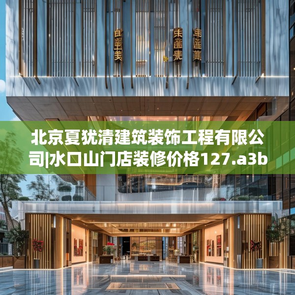 北京夏犹清建筑装饰工程有限公司|水口山门店装修价格127.a3b4c7fgy.14jhhj